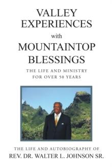 Valley Experiences with Mountaintop Blessings : The Life and Ministry for Over 50 Years: The Life and Autobiography of Rev. Dr. Walter L. Johnson Sr.