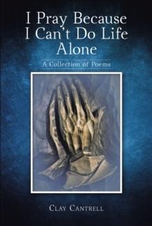 I Pray Because I Can't Do Life Alone : A Collection of Poems