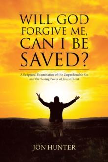 Will God Forgive Me, Can I Be Saved? : A Scriptural Examination of the Unpardonable Sin and the Saving Power of Jesus Christ