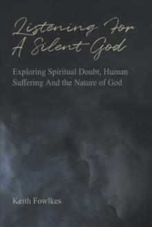 Listening For A Silent God : Exploring Spiritual Doubt, Human Suffering And the Nature of God