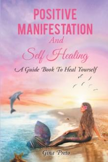 Positive Manifestation And Self Healing : A Guide Book To Heal Yourself