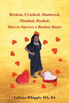 Broken, Crushed, Shattered, Mended, Healed : How to Survive a Broken Heart