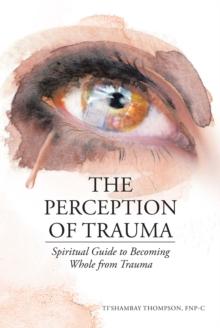 The Perception of Trauma : Spiritual Guide to Becoming Whole from Trauma