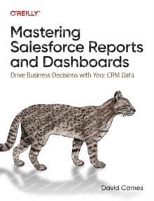 Mastering Salesforce Reports and Dashboards : Drive Business Decisions with Your CRM Data