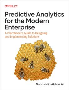 Predictive Analytics for the Modern Enterprise : A Practitioner's Guide to Designing and Implementing Solutions