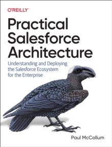 Practical Salesforce Architecture : Understanding and Deploying the Salesforce Ecosystem for the Enterprise