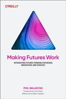 Making Futures Work : Integrating Futures Thinking for Design, Innovation, and Strategy