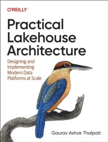 Practical Lakehouse Architecture : Designing and Implementing Modern Data Platforms at Scale