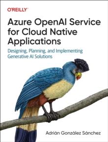 Azure OpenAI Service for Cloud Native Applications : Designing, Planning, and Implementing Generative AI Solutions