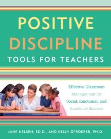 Positive Discipline Tools for Teachers : Effective Classroom Management for Social, Emotional, and Academic Success