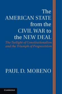 The American State from the Civil War to the New Deal : The Twilight of Constitutionalism and the Triumph of Progressivism