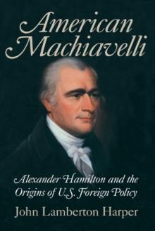 American Machiavelli : Alexander Hamilton and the Origins of U.S. Foreign Policy