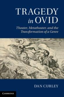 Tragedy in Ovid : Theater, Metatheater, and the Transformation of a Genre