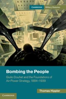 Bombing the People : Giulio Douhet and the Foundations of Air-Power Strategy, 18841939