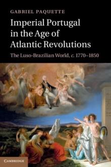 Imperial Portugal in the Age of Atlantic Revolutions : The Luso-Brazilian World, c.17701850