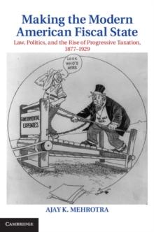 Making the Modern American Fiscal State : Law, Politics, and the Rise of Progressive Taxation, 1877-1929