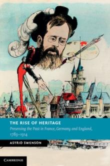 The Rise of Heritage : Preserving the Past in France, Germany and England, 17891914