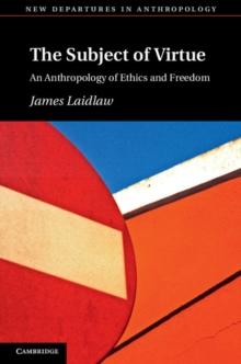 The Subject of Virtue : An Anthropology of Ethics and Freedom