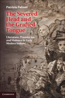 The Severed Head and the Grafted Tongue : Literature, Translation and Violence in Early Modern Ireland