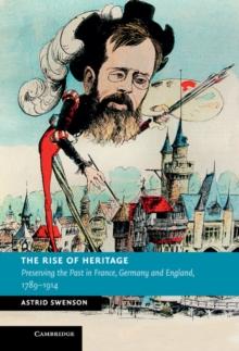 Rise of Heritage : Preserving the Past in France, Germany and England, 1789-1914