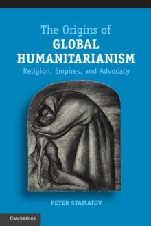 Origins of Global Humanitarianism : Religion, Empires, and Advocacy