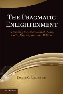 The Pragmatic Enlightenment : Recovering the Liberalism of Hume, Smith, Montesquieu, and Voltaire