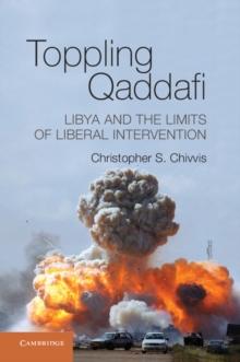 Toppling Qaddafi : Libya and the Limits of Liberal Intervention