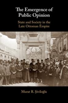 Emergence of Public Opinion : State and Society in the Late Ottoman Empire