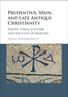 Prudentius, Spain, and Late Antique Christianity : Poetry, Visual Culture, and the Cult of Martyrs