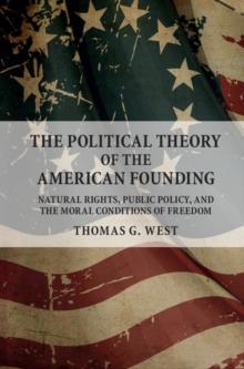 Political Theory of the American Founding : Natural Rights, Public Policy, and the Moral Conditions of Freedom