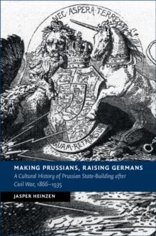 Making Prussians, Raising Germans : A Cultural History of Prussian State-Building after Civil War, 1866-1935