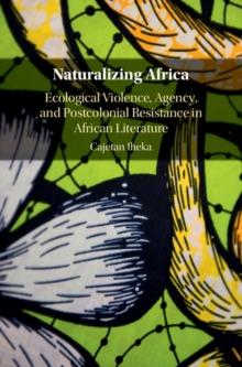 Naturalizing Africa : Ecological Violence, Agency, and Postcolonial Resistance in African Literature