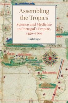 Assembling the Tropics : Science and Medicine in Portugal's Empire, 1450-1700