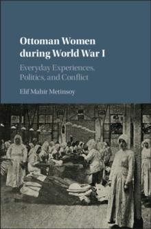 Ottoman Women during World War I : Everyday Experiences, Politics, and Conflict