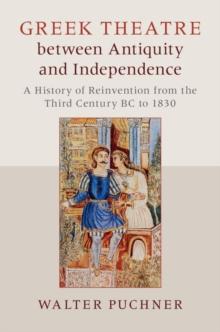 Greek Theatre between Antiquity and Independence : A History of Reinvention from the Third Century BC to 1830