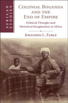 Colonial Buganda and the End of Empire : Political Thought and Historical Imagination in Africa