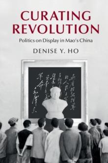 Curating Revolution : Politics on Display in Mao's China