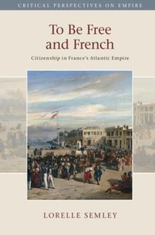 To Be Free and French : Citizenship in France's Atlantic Empire