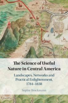 Science of Useful Nature in Central America : Landscapes, Networks and Practical Enlightenment, 1784-1838