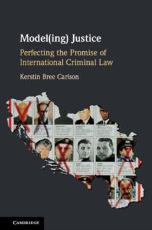 Model(ing) Justice : Perfecting the Promise of International Criminal Law