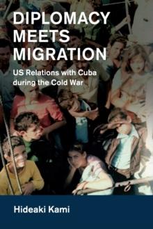 Diplomacy Meets Migration : US Relations with Cuba during the Cold War