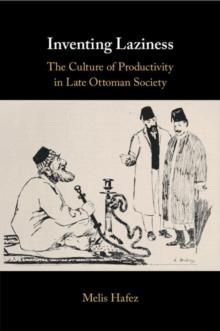 Inventing Laziness : The Culture of Productivity in Late Ottoman Society