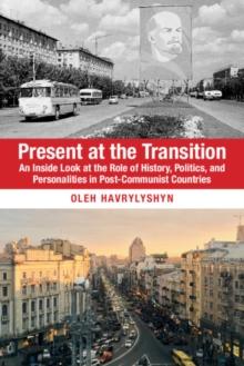 Present at the Transition : An Inside Look at the Role of History, Politics, and Personalities in Post-Communist Countries