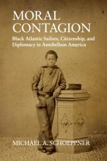 Moral Contagion : Black Atlantic Sailors, Citizenship, and Diplomacy in Antebellum America