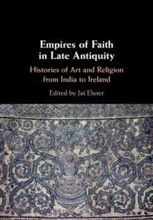 Empires of Faith in Late Antiquity : Histories of Art and Religion from India to Ireland