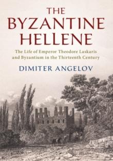 The Byzantine Hellene : The Life of Emperor Theodore Laskaris and Byzantium in the Thirteenth Century