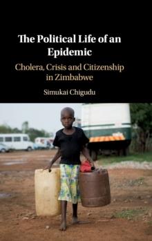 The Political Life of an Epidemic : Cholera, Crisis and Citizenship in Zimbabwe