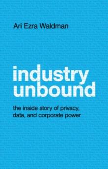 Industry Unbound : The Inside Story of Privacy, Data, and Corporate Power