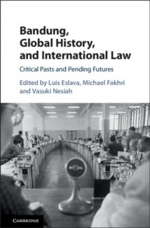 Bandung, Global History, and International Law : Critical Pasts and Pending Futures