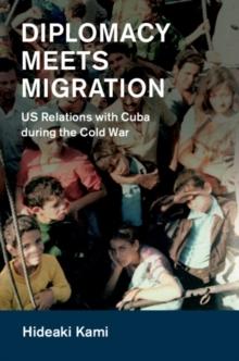 Diplomacy Meets Migration : US Relations with Cuba during the Cold War